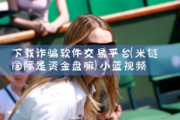 下载诈骗软件交易平台|小蓝视频