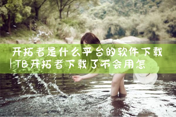 开拓者是什么平台的软件下载|杏吧