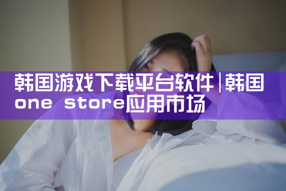 韩国游戏下载平台软件|小蓝视频