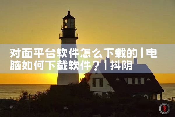 对面平台软件怎么下载的|抖阴