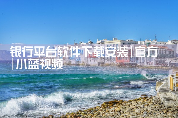银行平台软件下载安装|小蓝视频